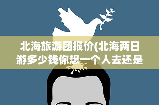北海旅游团报价(北海两日游多少钱你想一个人去还是跟旅行团去)
