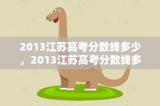 2013江苏高考分数线多少，2013江苏高考分数线多少分