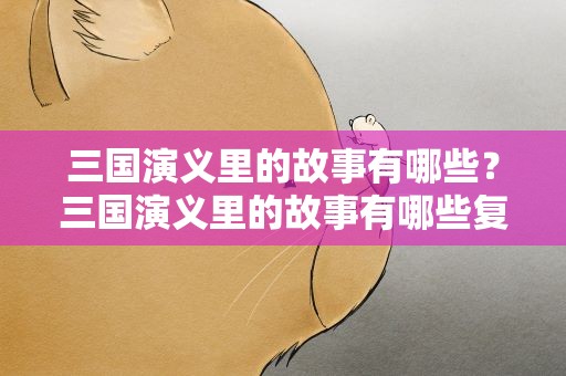 三国演义里的故事有哪些？三国演义里的故事有哪些复述