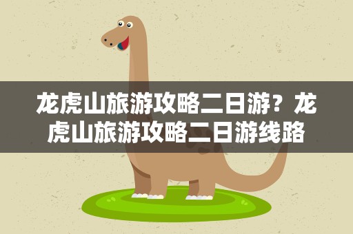 龙虎山旅游攻略二日游？龙虎山旅游攻略二日游线路