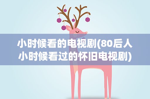 小时候看的电视剧(80后人小时候看过的怀旧电视剧)