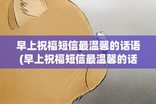 早上祝福短信最温馨的话语(早上祝福短信最温馨的话语图片)