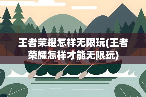 王者荣耀怎样无限玩(王者荣耀怎样才能无限玩)