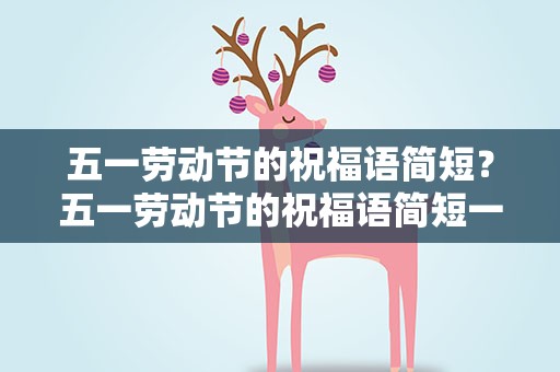五一劳动节的祝福语简短？五一劳动节的祝福语简短一点