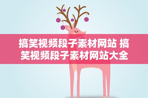 搞笑视频段子素材网站 搞笑视频段子素材网站大全