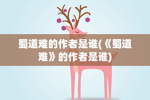 蜀道难的作者是谁(《蜀道难》的作者是谁)