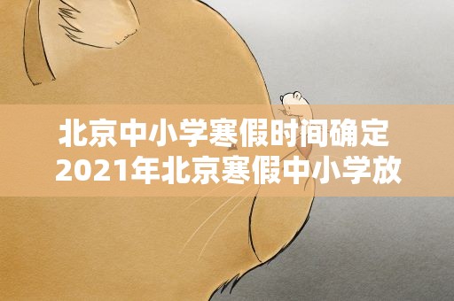 北京中小学寒假时间确定 2021年北京寒假中小学放假时间