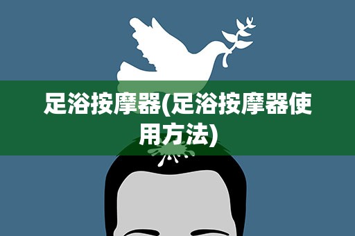 足浴按摩器(足浴按摩器使用方法)