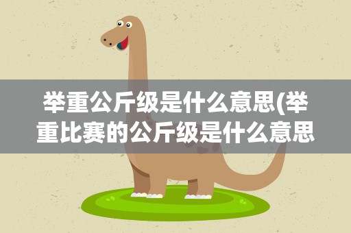 举重公斤级是什么意思(举重比赛的公斤级是什么意思,怎么划分的)