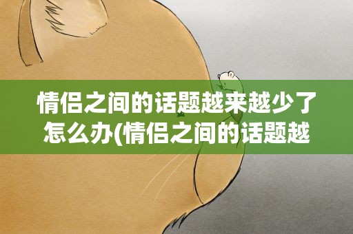 情侣之间的话题越来越少了怎么办(情侣之间的话题越来越少了怎么办呢)