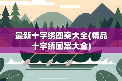 最新十字绣图案大全(精品十字绣图案大全)