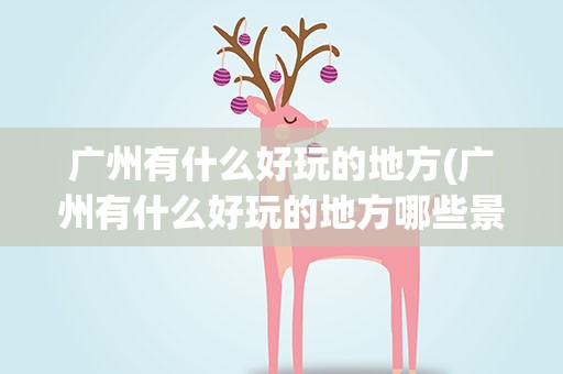 广州有什么好玩的地方(广州有什么好玩的地方哪些景点必去)