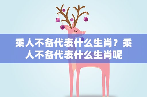 乘人不备代表什么生肖？乘人不备代表什么生肖呢