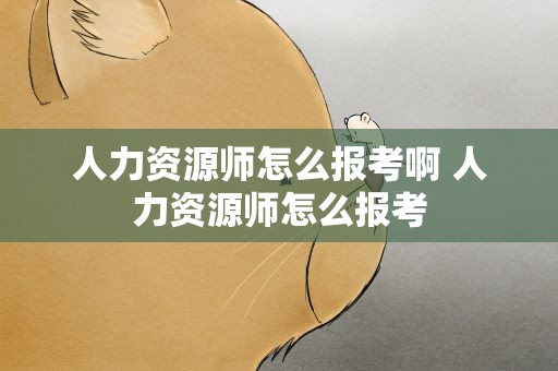 人力资源师怎么报考啊 人力资源师怎么报考