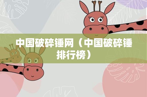 中国破碎锤网（中国破碎锤排行榜）