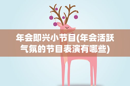 年会即兴小节目(年会活跃气氛的节目表演有哪些)