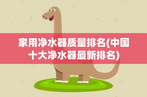 家用净水器质量排名(中国十大净水器最新排名)