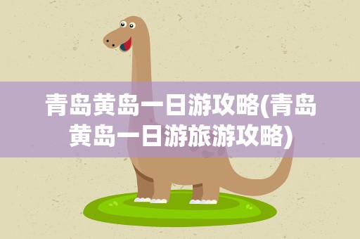 青岛黄岛一日游攻略(青岛黄岛一日游旅游攻略)