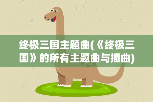 终极三国主题曲(《终极三国》的所有主题曲与插曲)