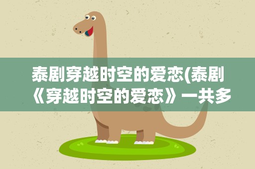 泰剧穿越时空的爱恋(泰剧《穿越时空的爱恋》一共多少集每周更新的时间是什么时候)