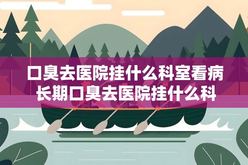 口臭去医院挂什么科室看病 长期口臭去医院挂什么科室看病