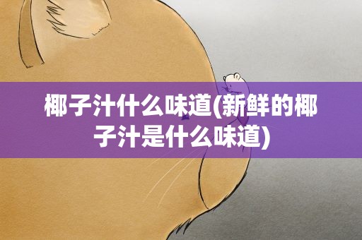 椰子汁什么味道(新鲜的椰子汁是什么味道)