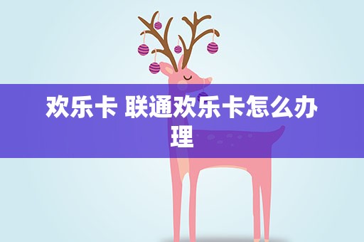欢乐卡 联通欢乐卡怎么办理