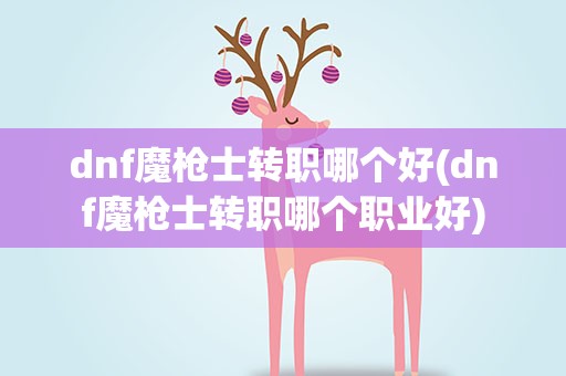 dnf魔枪士转职哪个好(dnf魔枪士转职哪个职业好)