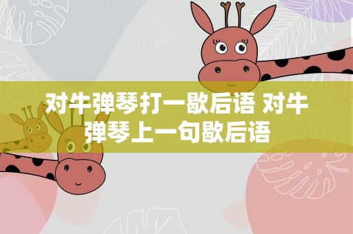对牛弹琴打一歇后语 对牛弹琴上一句歇后语