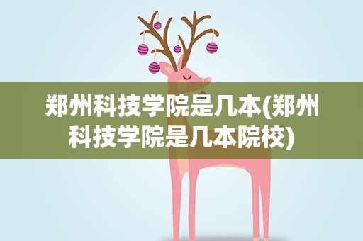 郑州科技学院是几本(郑州科技学院是几本院校)