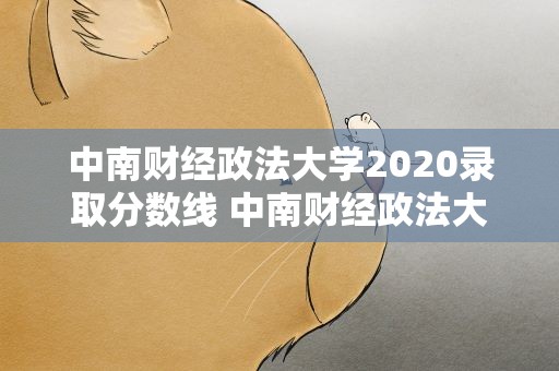 中南财经政法大学2020录取分数线 中南财经政法大学的录取分数线是多少