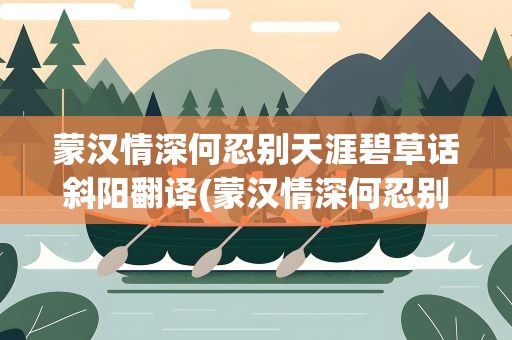蒙汉情深何忍别天涯碧草话斜阳翻译(蒙汉情深何忍别天涯碧草话斜阳的意思)