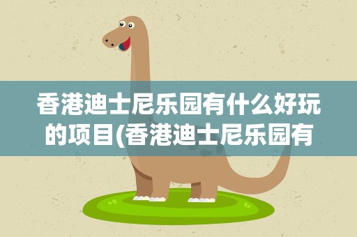 香港迪士尼乐园有什么好玩的项目(香港迪士尼乐园有什么好玩的项目介绍)