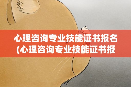 心理咨询专业技能证书报名(心理咨询专业技能证书报名费)