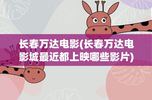 长春万达电影(长春万达电影城最近都上映哪些影片)