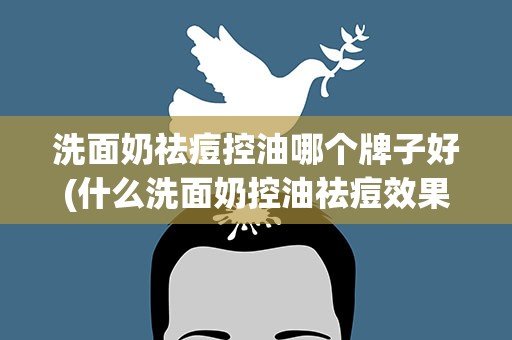 洗面奶祛痘控油哪个牌子好(什么洗面奶控油祛痘效果好)