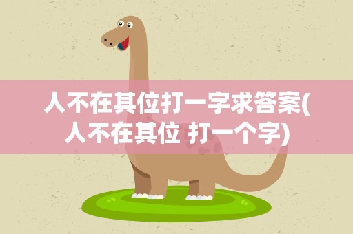 人不在其位打一字求答案(人不在其位 打一个字)