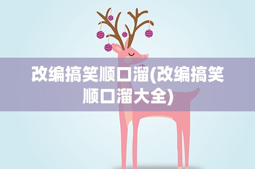 改编搞笑顺口溜(改编搞笑顺口溜大全)