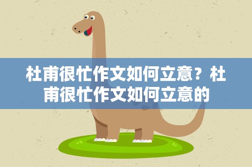 杜甫很忙作文如何立意？杜甫很忙作文如何立意的