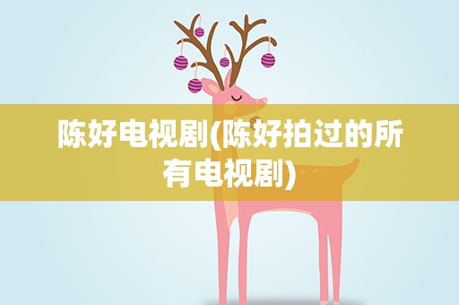 陈好电视剧(陈好拍过的所有电视剧)