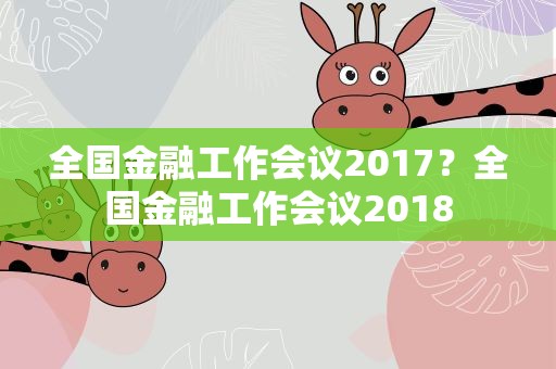 全国金融工作会议2017？全国金融工作会议2018