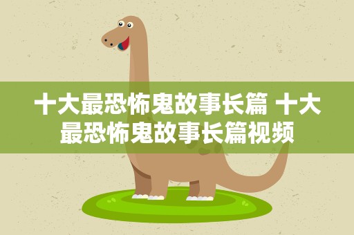 十大最恐怖鬼故事长篇 十大最恐怖鬼故事长篇视频