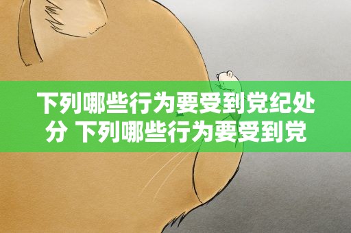 下列哪些行为要受到党纪处分 下列哪些行为要受到党的纪律处分