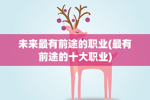 未来最有前途的职业(最有前途的十大职业)