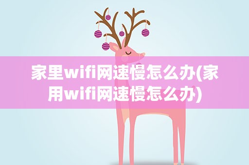 家里wifi网速慢怎么办(家用wifi网速慢怎么办)