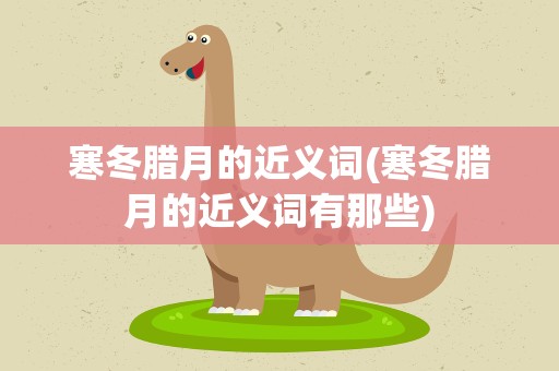 寒冬腊月的近义词(寒冬腊月的近义词有那些)