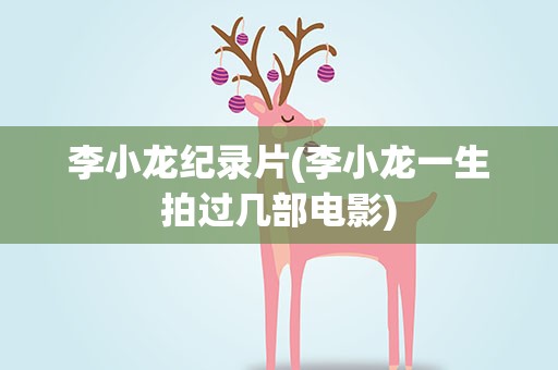 李小龙纪录片(李小龙一生拍过几部电影)