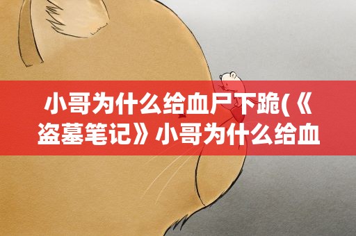 小哥为什么给血尸下跪(《盗墓笔记》小哥为什么给血尸下跪)