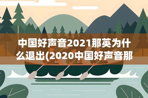 中国好声音2021那英为什么退出(2020中国好声音那英为什么退出)