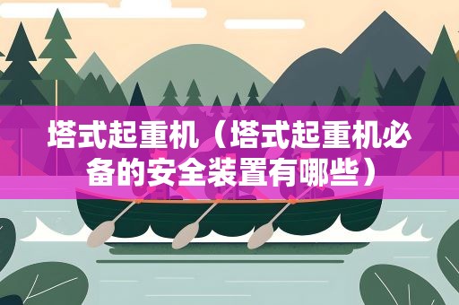 塔式起重机（塔式起重机必备的安全装置有哪些）